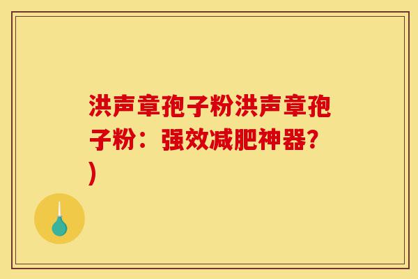 洪声章孢子粉洪声章孢子粉：强效减肥神器？)-第1张图片-灵芝之家