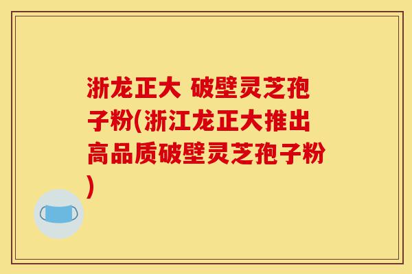 浙龙正大 破壁灵芝孢子粉(浙江龙正大推出高品质破壁灵芝孢子粉)-第1张图片-灵芝之家 浙龙正大 破壁灵芝孢子粉(浙江龙正大推出高品质破壁灵芝孢子粉)-第1张图片-灵芝之家