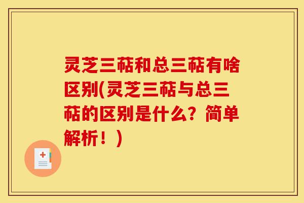 灵芝三萜和总三萜有啥区别(灵芝三萜与总三萜的区别是什么?简单解析!)-第1张图片-灵芝之家 灵芝三萜和总三萜有啥区别(灵芝三萜与总三萜的区别是什么?简单解析!)-第1张图片-灵芝之家