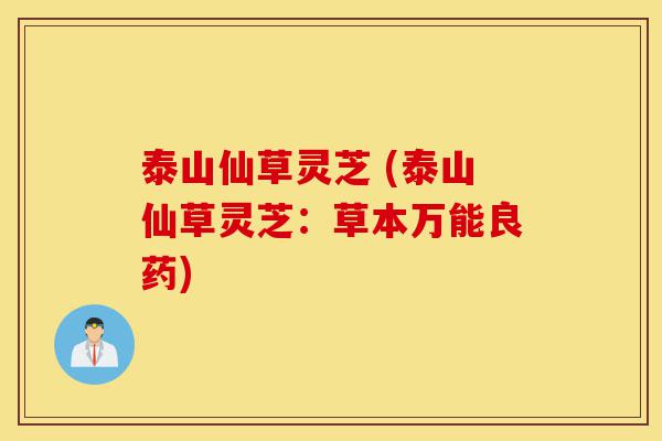 泰山仙草灵芝 (泰山仙草灵芝:草本万能良药)-第1张图片-灵芝之家 泰山仙草灵芝 (泰山仙草灵芝:草本万能良药)-第1张图片-灵芝之家