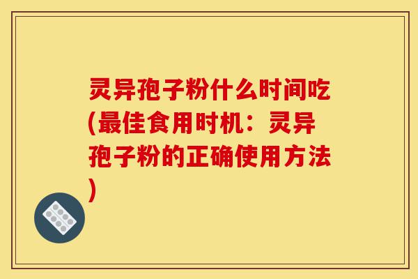 灵异孢子粉什么时间吃(最佳食用时机:灵异孢子粉的正确使用方法)-第1张图片-灵芝之家 灵异孢子粉什么时间吃(最佳食用时机:灵异孢子粉的正确使用方法)-第1张图片-灵芝之家