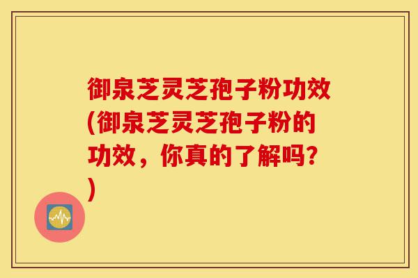 御泉芝灵芝孢子粉功效(御泉芝灵芝孢子粉的功效，你真的了解吗？)-第1张图片-灵芝之家