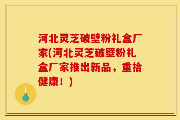 河北灵芝破壁粉礼盒厂家(河北灵芝破壁粉礼盒厂家推出新品，重拾健康！)-第1张图片-灵芝之家
