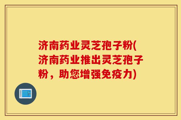济南药业灵芝孢子粉(济南药业推出灵芝孢子粉,助您增强免疫力)-第1张图片-灵芝之家 济南药业灵芝孢子粉(济南药业推出灵芝孢子粉,助您增强免疫力)-第1张图片-灵芝之家