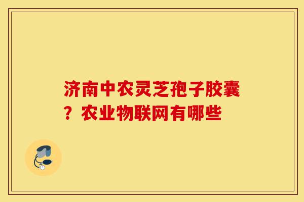 济南中农灵芝孢子胶囊?农业物联网有哪些-第1张图片-灵芝之家 济南中农灵芝孢子胶囊?农业物联网有哪些-第1张图片-灵芝之家