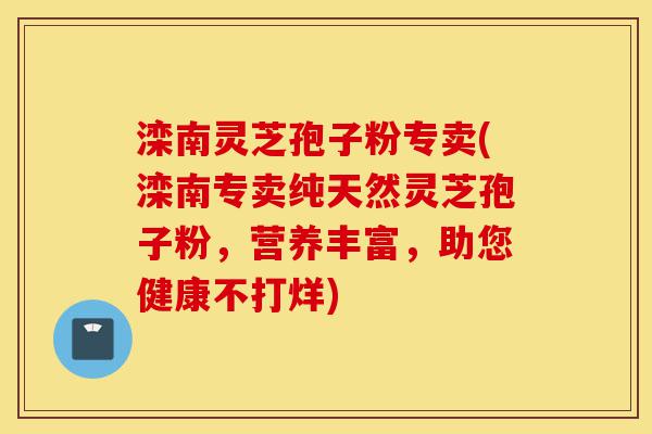 滦南灵芝孢子粉专卖(滦南专卖纯天然灵芝孢子粉,营养丰富,助您健康不打烊)-第1张图片-灵芝之家 滦南灵芝孢子粉专卖(滦南专卖纯天然灵芝孢子粉,营养丰富,助您健康不打烊)-第1张图片-灵芝之家