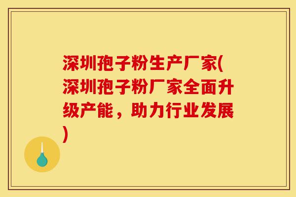 深圳孢子粉生产厂家(深圳孢子粉厂家全面升级产能,助力行业发展)-第1张图片-灵芝之家 深圳孢子粉生产厂家(深圳孢子粉厂家全面升级产能,助力行业发展)-第1张图片-灵芝之家