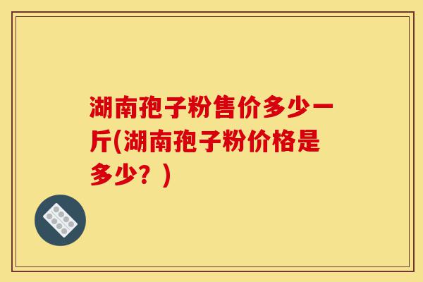 湖南孢子粉售价多少一斤(湖南孢子粉价格是多少?)-第1张图片-灵芝之家 湖南孢子粉售价多少一斤(湖南孢子粉价格是多少?)-第1张图片-灵芝之家