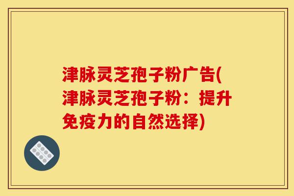 津脉灵芝孢子粉广告(津脉灵芝孢子粉:提升免疫力的自然选择)-第1张图片-灵芝之家 津脉灵芝孢子粉广告(津脉灵芝孢子粉:提升免疫力的自然选择)-第1张图片-灵芝之家