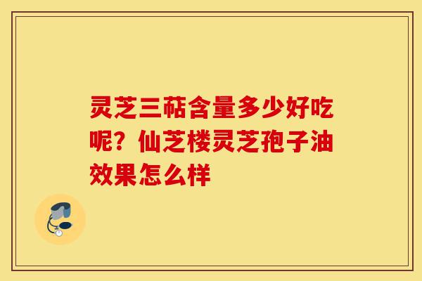 灵芝三萜含量多少好吃呢?仙芝楼灵芝孢子油效果怎么样-第1张图片-灵芝之家 灵芝三萜含量多少好吃呢?仙芝楼灵芝孢子油效果怎么样-第1张图片-灵芝之家
