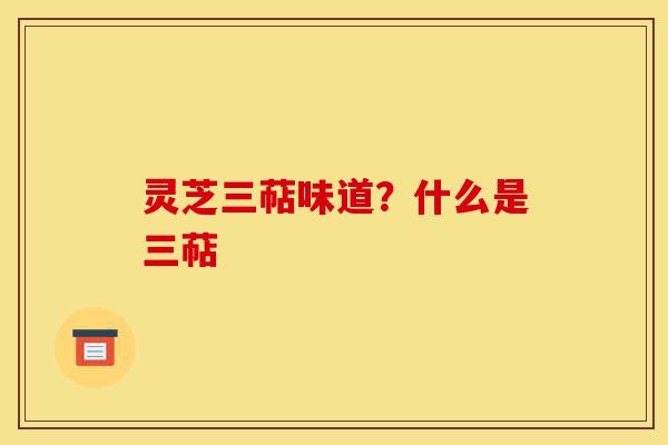 灵芝三萜味道?什么是三萜-第1张图片-灵芝之家 灵芝三萜味道?什么是三萜-第1张图片-灵芝之家