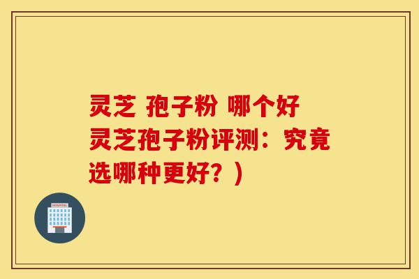 灵芝 孢子粉 哪个好灵芝孢子粉评测:究竟选哪种更好?)-第1张图片-灵芝之家 灵芝 孢子粉 哪个好灵芝孢子粉评测:究竟选哪种更好?)-第1张图片-灵芝之家