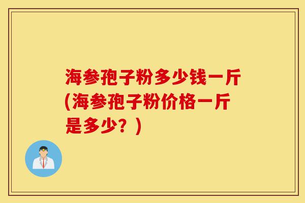 海参孢子粉多少钱一斤(海参孢子粉价格一斤是多少？)-第1张图片-灵芝之家