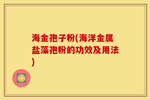 海金孢子粉(海洋金属盐藻孢粉的功效及用法)-第1张图片-灵芝之家 海金孢子粉(海洋金属盐藻孢粉的功效及用法)-第1张图片-灵芝之家