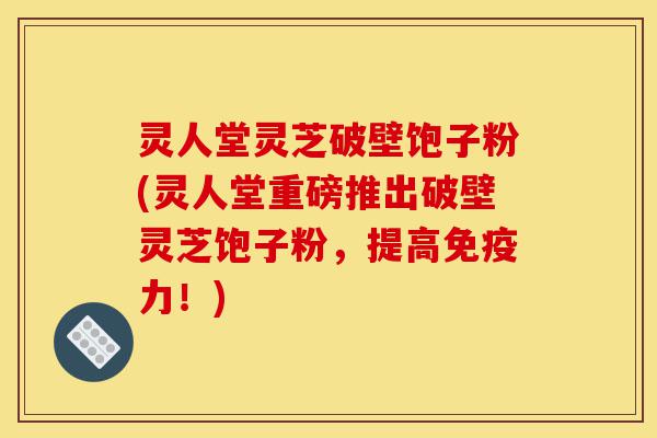 灵人堂灵芝破壁饱子粉(灵人堂重磅推出破壁灵芝饱子粉,提高免疫力!)-第1张图片-灵芝之家 灵人堂灵芝破壁饱子粉(灵人堂重磅推出破壁灵芝饱子粉,提高免疫力!)-第1张图片-灵芝之家