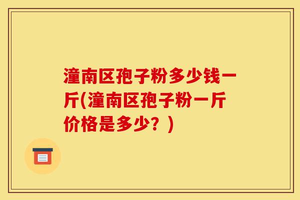 潼南区孢子粉多少钱一斤(潼南区孢子粉一斤价格是多少?)-第1张图片-灵芝之家 潼南区孢子粉多少钱一斤(潼南区孢子粉一斤价格是多少?)-第1张图片-灵芝之家