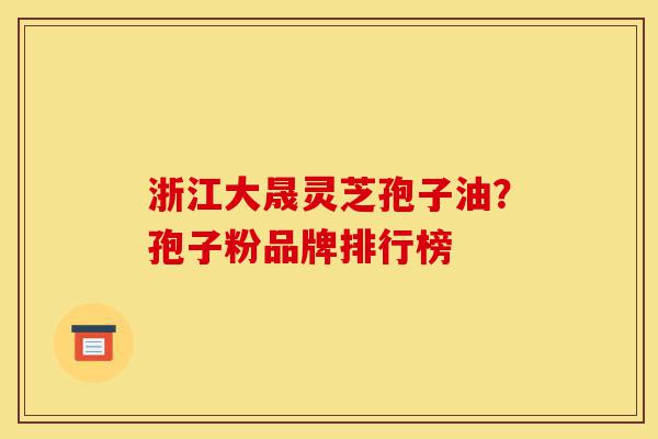 浙江大晟灵芝孢子油?孢子粉品牌排行榜-第1张图片-灵芝之家 浙江大晟灵芝孢子油?孢子粉品牌排行榜-第1张图片-灵芝之家