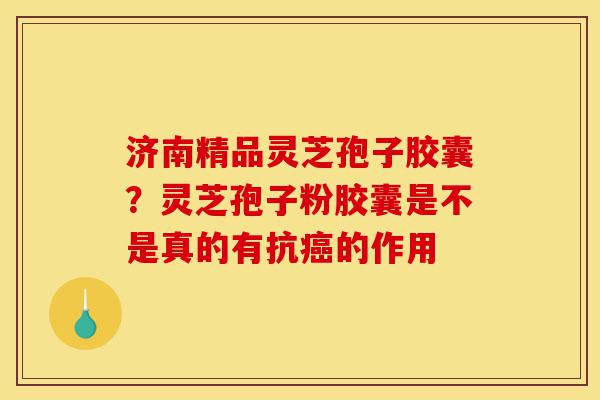 济南精品灵芝孢子胶囊?灵芝孢子粉胶囊是不是真的有抗癌的作用-第1张图片-灵芝之家 济南精品灵芝孢子胶囊?灵芝孢子粉胶囊是不是真的有抗癌的作用-第1张图片-灵芝之家