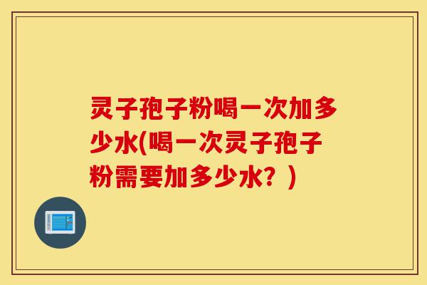 灵子孢子粉喝一次加多少水(喝一次灵子孢子粉需要加多少水？)-第1张图片-灵芝之家