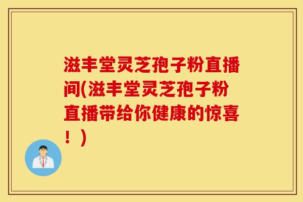 滋丰堂灵芝孢子粉直播间(滋丰堂灵芝孢子粉直播带给你健康的惊喜!)-第1张图片-灵芝之家 滋丰堂灵芝孢子粉直播间(滋丰堂灵芝孢子粉直播带给你健康的惊喜!)-第1张图片-灵芝之家