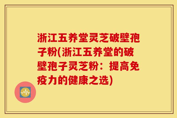 浙江五养堂灵芝破壁孢子粉(浙江五养堂的破壁孢子灵芝粉:提高免疫力的健康之选)-第1张图片-灵芝之家 浙江五养堂灵芝破壁孢子粉(浙江五养堂的破壁孢子灵芝粉:提高免疫力的健康之选)-第1张图片-灵芝之家