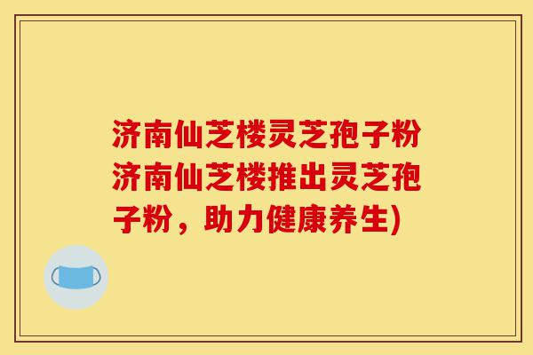济南仙芝楼灵芝孢子粉济南仙芝楼推出灵芝孢子粉,助力健康养生)-第1张图片-灵芝之家 济南仙芝楼灵芝孢子粉济南仙芝楼推出灵芝孢子粉,助力健康养生)-第1张图片-灵芝之家
