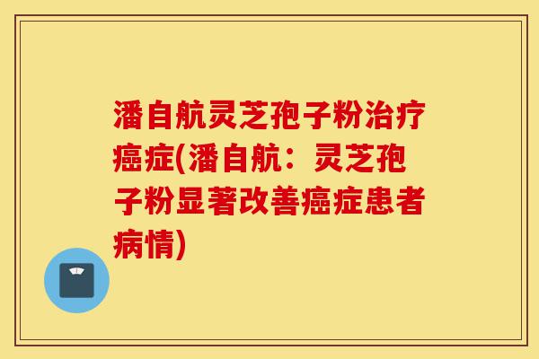 潘自航灵芝孢子粉治疗癌症(潘自航:灵芝孢子粉显著改善癌症患者病情)-第1张图片-灵芝之家 潘自航灵芝孢子粉治疗癌症(潘自航:灵芝孢子粉显著改善癌症患者病情)-第1张图片-灵芝之家