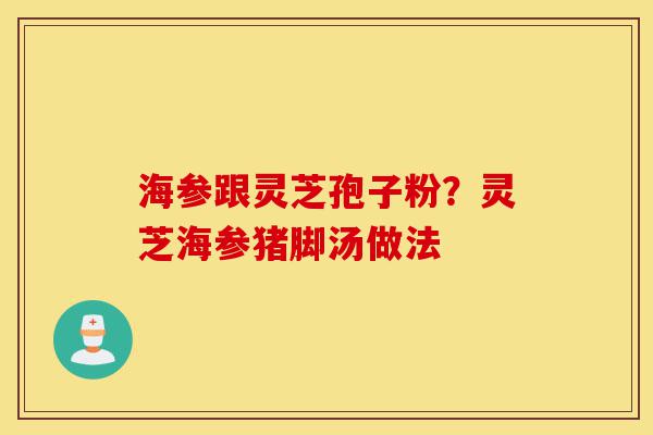 海参跟灵芝孢子粉?灵芝海参猪脚汤做法-第1张图片-灵芝之家 海参跟灵芝孢子粉?灵芝海参猪脚汤做法-第1张图片-灵芝之家