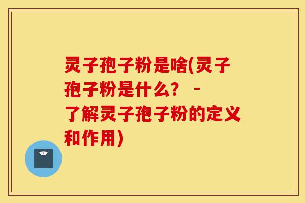 灵子孢子粉是啥(灵子孢子粉是什么？ - 了解灵子孢子粉的定义和作用)-第1张图片-灵芝之家