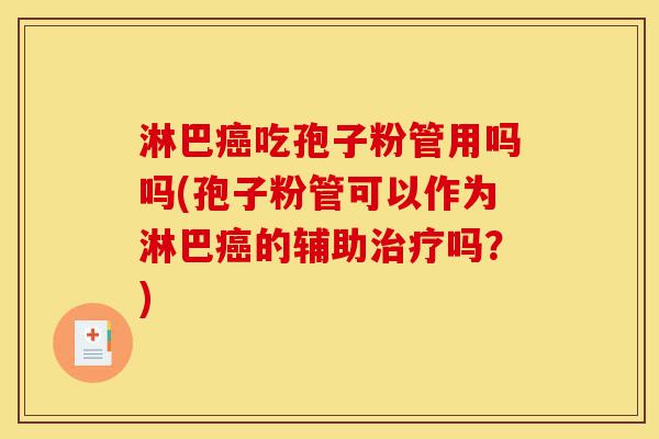 淋巴癌吃孢子粉管用吗吗(孢子粉管可以作为淋巴癌的辅助治疗吗?)-第1张图片-灵芝之家 淋巴癌吃孢子粉管用吗吗(孢子粉管可以作为淋巴癌的辅助治疗吗?)-第1张图片-灵芝之家