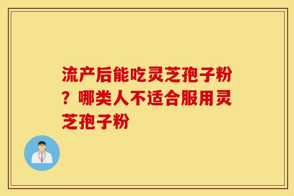流产后能吃灵芝孢子粉？哪类人不适合服用灵芝孢子粉-第1张图片-灵芝之家