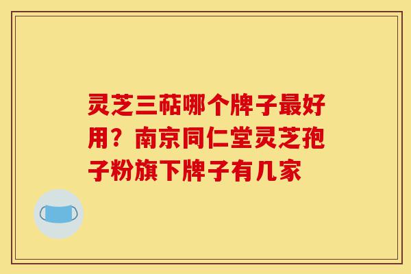 灵芝三萜哪个牌子最好用?南京同仁堂灵芝孢子粉旗下牌子有几家-第1张图片-灵芝之家 灵芝三萜哪个牌子最好用?南京同仁堂灵芝孢子粉旗下牌子有几家-第1张图片-灵芝之家