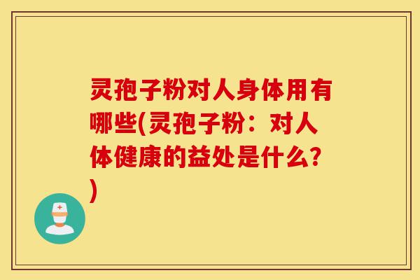 灵孢子粉对人身体用有哪些(灵孢子粉:对人体健康的益处是什么?)-第1张图片-灵芝之家 灵孢子粉对人身体用有哪些(灵孢子粉:对人体健康的益处是什么?)-第1张图片-灵芝之家