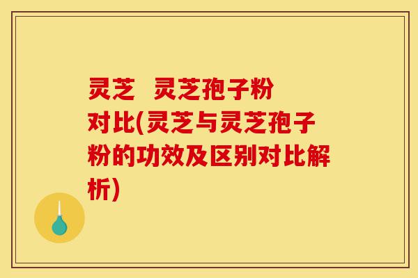 灵芝 灵芝孢子粉 对比(灵芝与灵芝孢子粉的功效及区别对比解析)-第1张图片-灵芝之家 灵芝 灵芝孢子粉 对比(灵芝与灵芝孢子粉的功效及区别对比解析)-第1张图片-灵芝之家