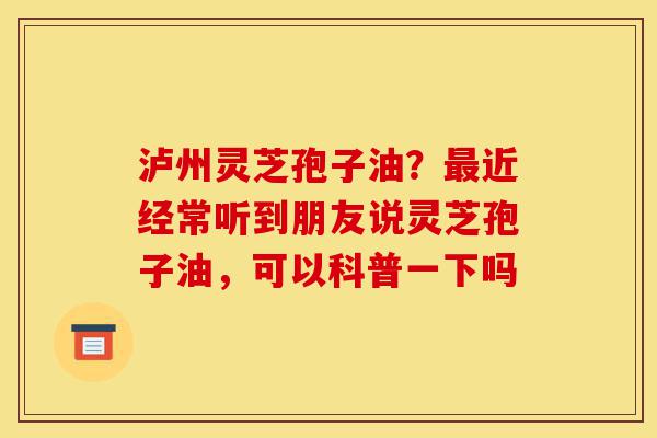 泸州灵芝孢子油?最近经常听到朋友说灵芝孢子油,可以科普一下吗-第1张图片-灵芝之家 泸州灵芝孢子油?最近经常听到朋友说灵芝孢子油,可以科普一下吗-第1张图片-灵芝之家