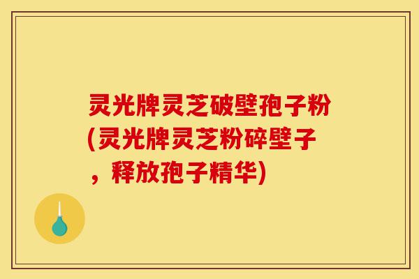 灵光牌灵芝破壁孢子粉(灵光牌灵芝粉碎壁子,释放孢子精华)-第1张图片-灵芝之家 灵光牌灵芝破壁孢子粉(灵光牌灵芝粉碎壁子,释放孢子精华)-第1张图片-灵芝之家