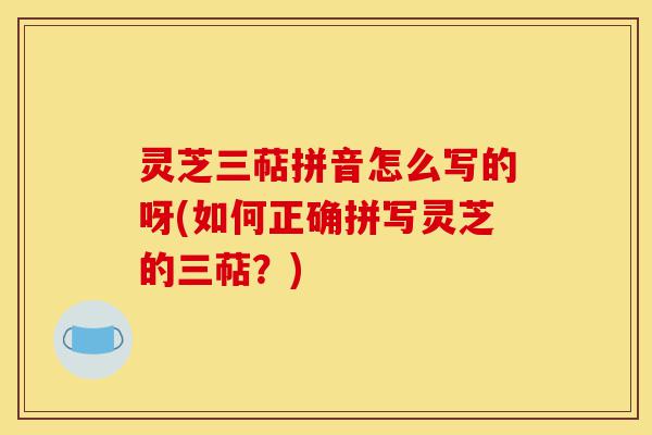 灵芝三萜拼音怎么写的呀(如何正确拼写灵芝的三萜?)-第1张图片-灵芝之家 灵芝三萜拼音怎么写的呀(如何正确拼写灵芝的三萜?)-第1张图片-灵芝之家