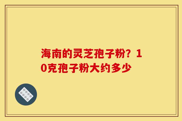 海南的灵芝孢子粉?10克孢子粉大约多少-第1张图片-灵芝之家 海南的灵芝孢子粉?10克孢子粉大约多少-第1张图片-灵芝之家