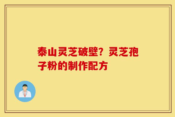 泰山灵芝破壁?灵芝孢子粉的制作配方-第1张图片-灵芝之家 泰山灵芝破壁?灵芝孢子粉的制作配方-第1张图片-灵芝之家