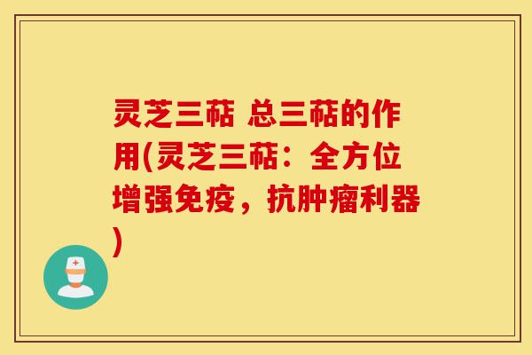 灵芝三萜 总三萜的作用(灵芝三萜:全方位增强免疫,抗肿瘤利器)-第1张图片-灵芝之家 灵芝三萜 总三萜的作用(灵芝三萜:全方位增强免疫,抗肿瘤利器)-第1张图片-灵芝之家
