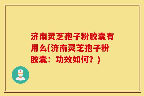 济南灵芝孢子粉胶囊有用么(济南灵芝孢子粉胶囊:功效如何?)-第1张图片-灵芝之家 济南灵芝孢子粉胶囊有用么(济南灵芝孢子粉胶囊:功效如何?)-第1张图片-灵芝之家