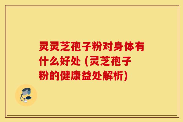 灵灵芝孢子粉对身体有什么好处 (灵芝孢子粉的健康益处解析)-第1张图片-灵芝之家 灵灵芝孢子粉对身体有什么好处 (灵芝孢子粉的健康益处解析)-第1张图片-灵芝之家