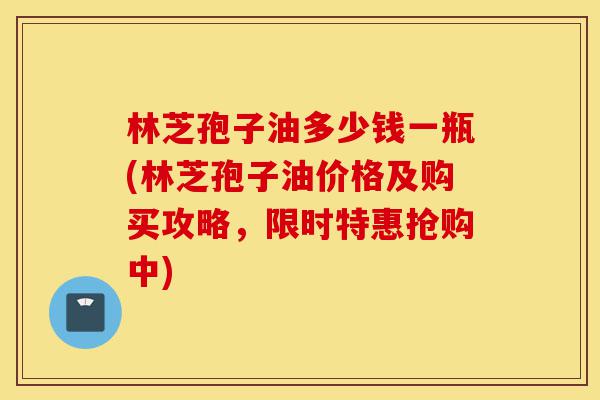 林芝孢子油多少钱一瓶(林芝孢子油价格及购买攻略,限时特惠抢购中)-第1张图片-灵芝之家 林芝孢子油多少钱一瓶(林芝孢子油价格及购买攻略,限时特惠抢购中)-第1张图片-灵芝之家