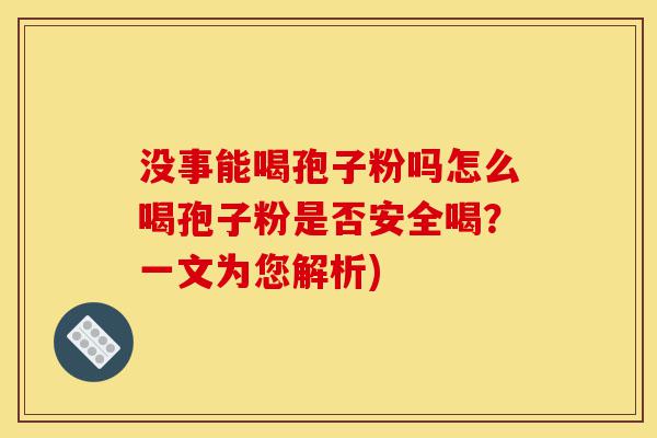 没事能喝孢子粉吗怎么喝孢子粉是否安全喝？一文为您解析)-第1张图片-灵芝之家