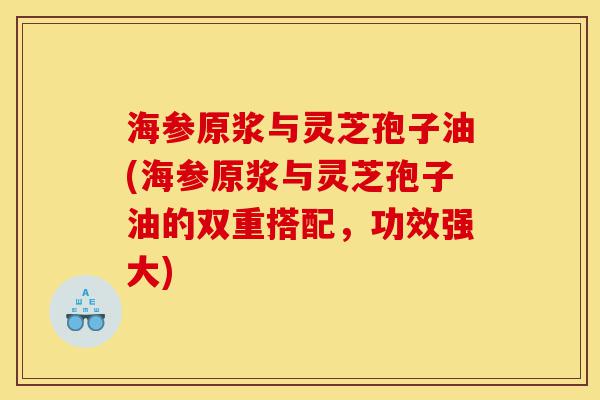 海参原浆与灵芝孢子油(海参原浆与灵芝孢子油的双重搭配,功效强大)-第1张图片-灵芝之家 海参原浆与灵芝孢子油(海参原浆与灵芝孢子油的双重搭配,功效强大)-第1张图片-灵芝之家