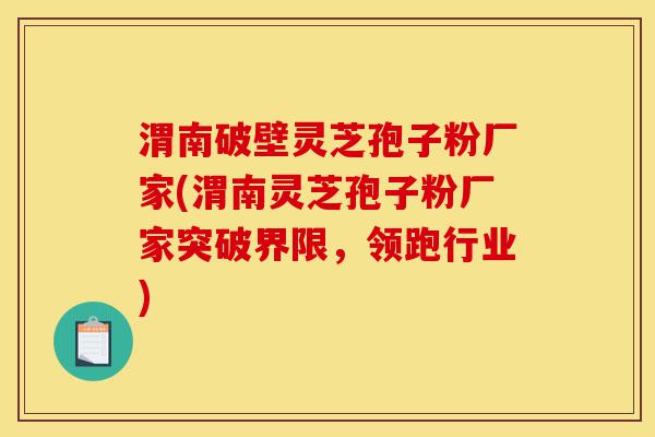 渭南破壁灵芝孢子粉厂家(渭南灵芝孢子粉厂家突破界限,领跑行业)-第1张图片-灵芝之家 渭南破壁灵芝孢子粉厂家(渭南灵芝孢子粉厂家突破界限,领跑行业)-第1张图片-灵芝之家
