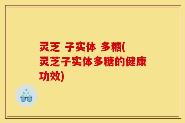 灵芝 子实体 多糖(灵芝子实体多糖的健康功效)-第1张图片-灵芝之家 灵芝 子实体 多糖(灵芝子实体多糖的健康功效)-第1张图片-灵芝之家