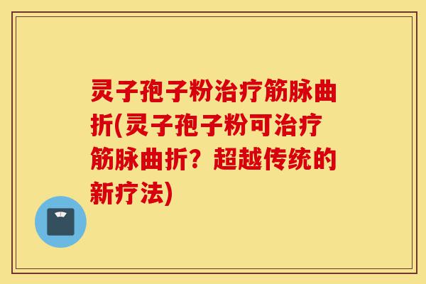 灵子孢子粉治疗筋脉曲折(灵子孢子粉可治疗筋脉曲折?超越传统的新疗法)-第1张图片-灵芝之家 灵子孢子粉治疗筋脉曲折(灵子孢子粉可治疗筋脉曲折?超越传统的新疗法)-第1张图片-灵芝之家