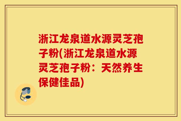 浙江龙泉道水源灵芝孢子粉(浙江龙泉道水源灵芝孢子粉：天然养生保健佳品)-第1张图片-灵芝之家