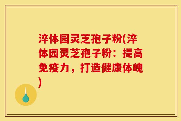 淬体园灵芝孢子粉(淬体园灵芝孢子粉:提高免疫力,打造健康体魄)-第1张图片-灵芝之家 淬体园灵芝孢子粉(淬体园灵芝孢子粉:提高免疫力,打造健康体魄)-第1张图片-灵芝之家